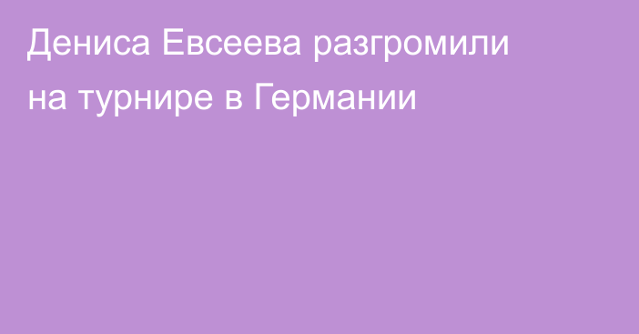 Дениса Евсеева разгромили на турнире в Германии