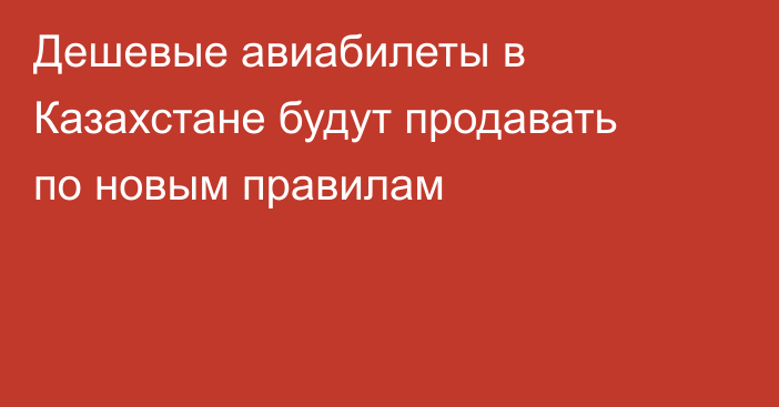 Дешевые авиабилеты в Казахстане будут продавать по новым правилам