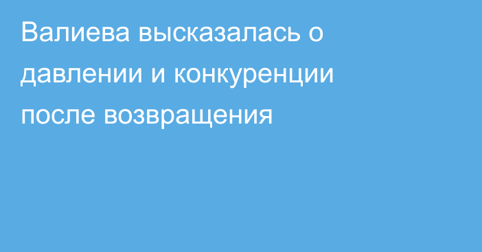 Валиева высказалась о давлении и конкуренции после возвращения