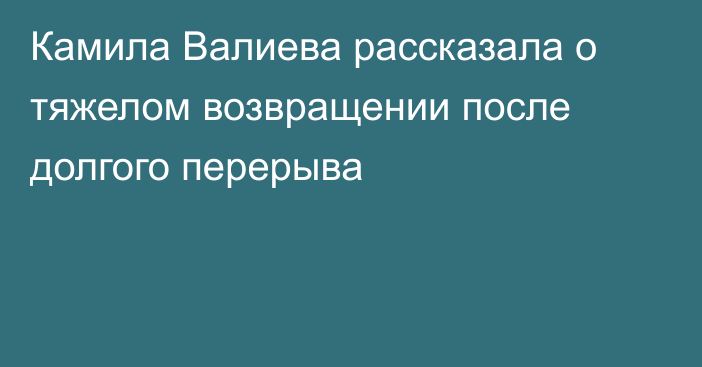 Камила Валиева рассказала о тяжелом возвращении после долгого перерыва