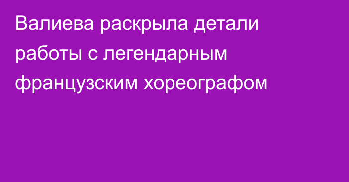 Валиева раскрыла детали работы с легендарным французским хореографом