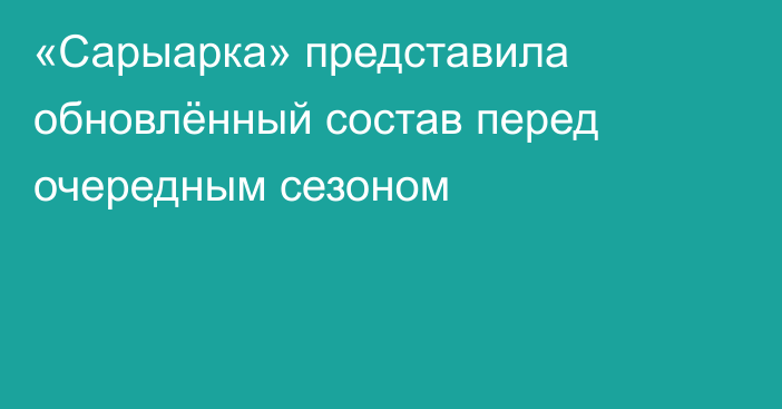 «Сарыарка» представила обновлённый состав перед очередным сезоном