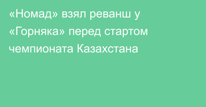 «Номад» взял реванш у «Горняка» перед стартом чемпионата Казахстана
