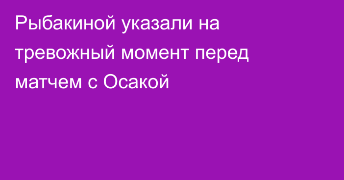 Рыбакиной указали на тревожный момент перед матчем с Осакой