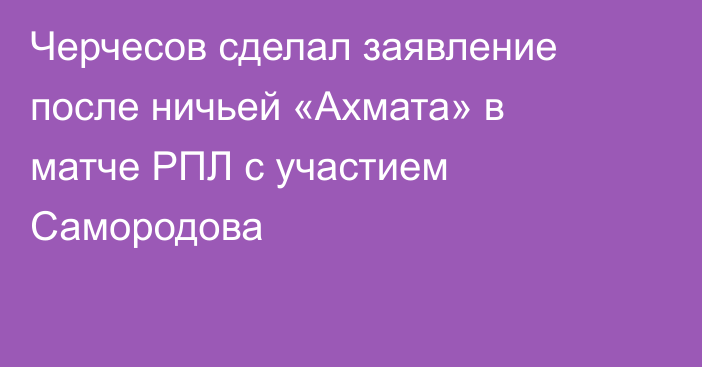 Черчесов сделал заявление после ничьей «Ахмата» в матче РПЛ с участием Самородова
