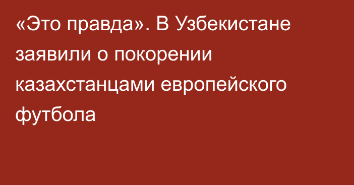 «Это правда». В Узбекистане заявили о покорении казахстанцами европейского футбола