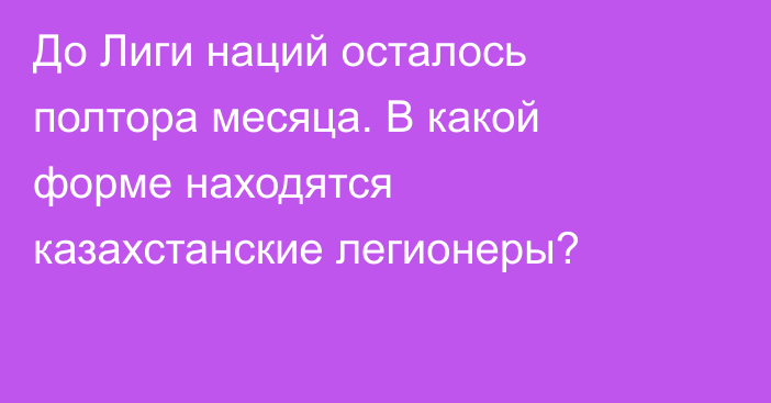 До Лиги наций осталось полтора месяца. В какой форме находятся казахстанские легионеры?