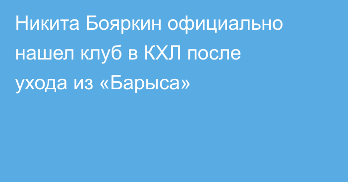 Никита Бояркин официально нашел клуб в КХЛ после ухода из «Барыса»
