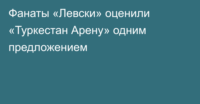 Фанаты «Левски» оценили «Туркестан Арену» одним предложением