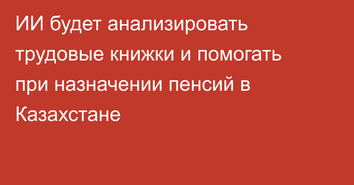 ИИ будет анализировать трудовые книжки и помогать при назначении пенсий в Казахстане
