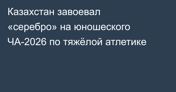Казахстан завоевал «серебро» на юношеского ЧА-2026 по тяжёлой атлетике