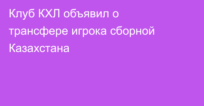 Клуб КХЛ объявил о трансфере игрока сборной Казахстана