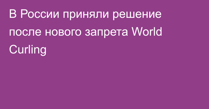 В России приняли решение после нового запрета World Curling