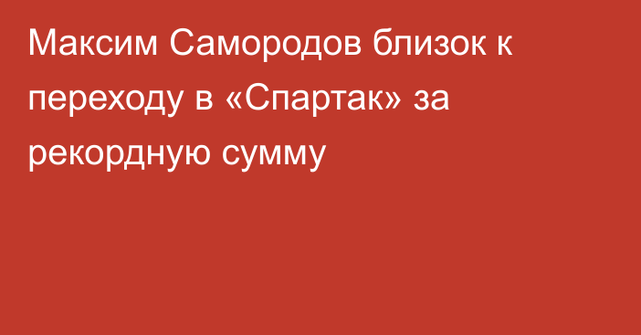 Максим Самородов близок к переходу в «Спартак» за рекордную сумму