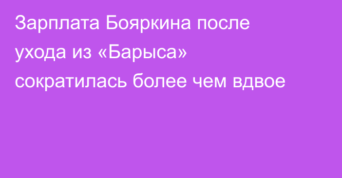 Зарплата Бояркина после ухода из «Барыса» сократилась более чем вдвое
