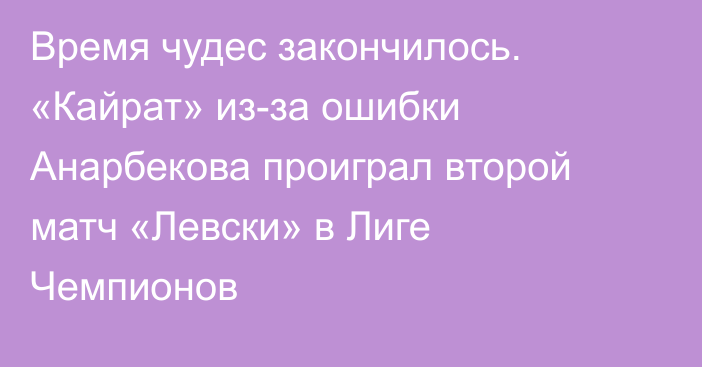 Время чудес закончилось. «Кайрат» из-за ошибки Анарбекова проиграл второй матч «Левски» в Лиге Чемпионов