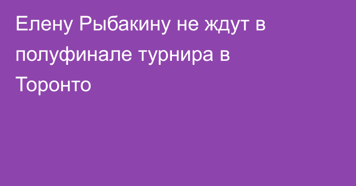 Елену Рыбакину не ждут в полуфинале турнира в Торонто