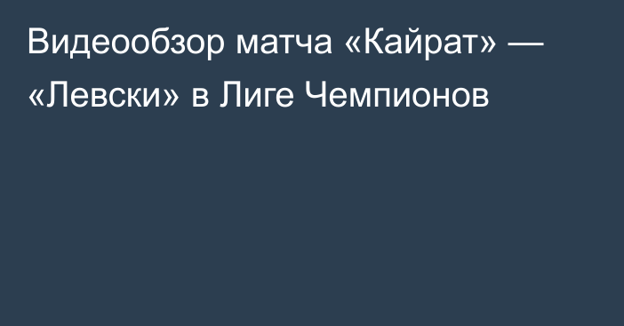 Видеообзор матча «Кайрат» — «Левски» в Лиге Чемпионов