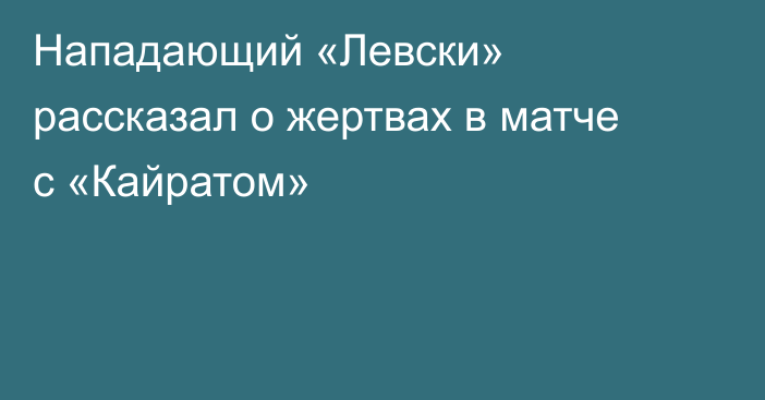 Нападающий «Левски» рассказал о жертвах в матче с «Кайратом»