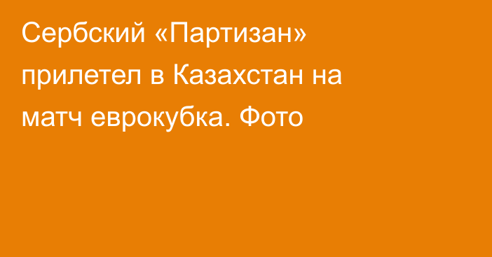Сербский «Партизан» прилетел в Казахстан на матч еврокубка. Фото