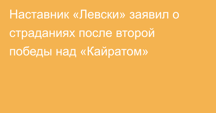 Наставник «Левски» заявил о страданиях после второй победы над «Кайратом»