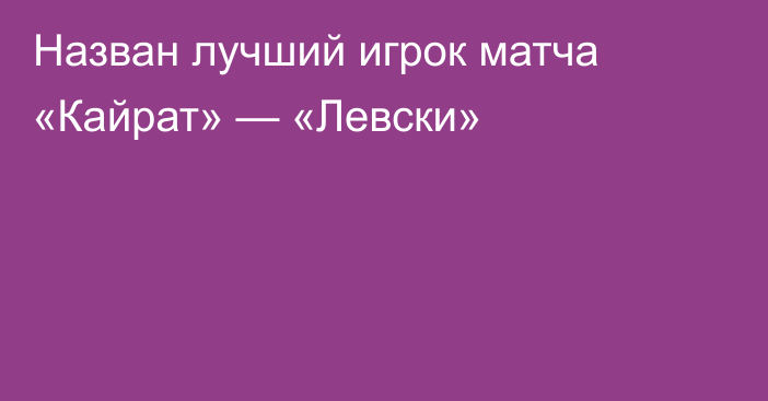 Назван лучший игрок матча «Кайрат» — «Левски»
