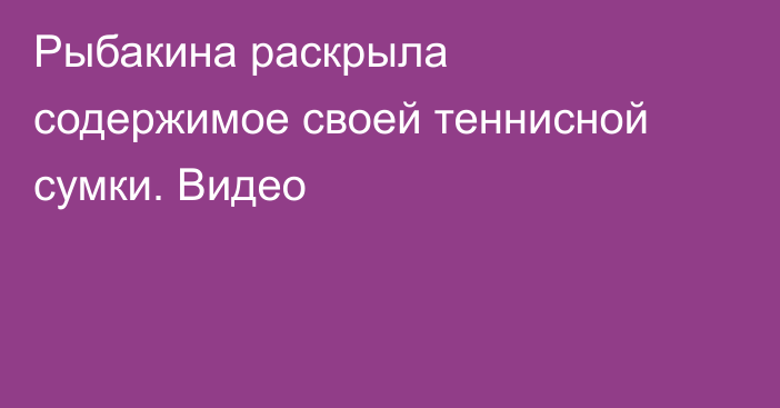 Рыбакина раскрыла содержимое своей теннисной сумки. Видео