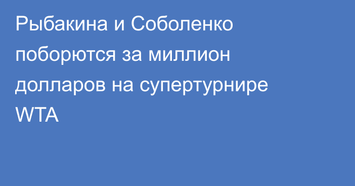 Рыбакина и Соболенко поборются за миллион долларов на супертурнире WTA
