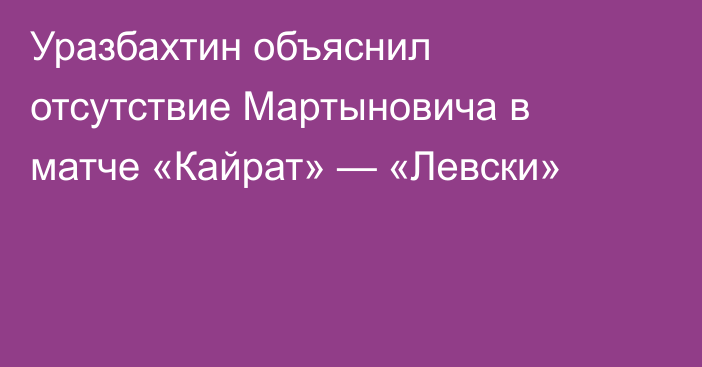 Уразбахтин объяснил отсутствие Мартыновича в матче «Кайрат» — «Левски»