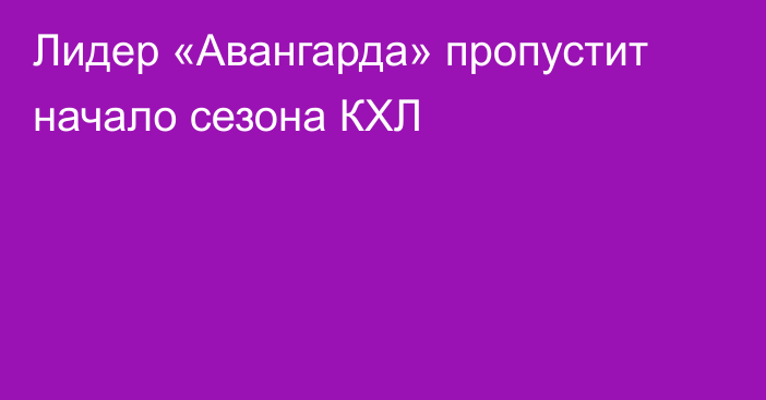 Лидер «Авангарда» пропустит начало сезона КХЛ