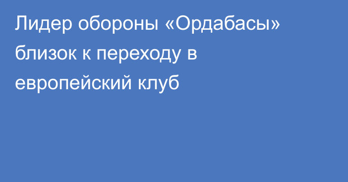 Лидер обороны «Ордабасы» близок к переходу в европейский клуб