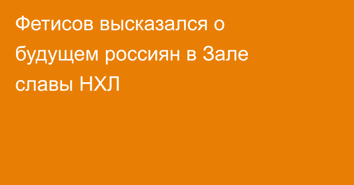 Фетисов высказался о будущем россиян в Зале славы НХЛ