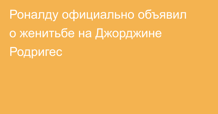 Роналду официально объявил о женитьбе на Джорджине Родригес