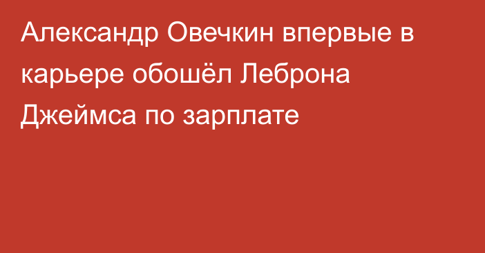 Александр Овечкин впервые в карьере обошёл Леброна Джеймса по зарплате