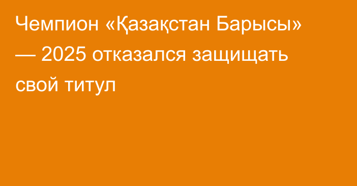 Чемпион «Қазақстан Барысы» — 2025 отказался защищать свой титул