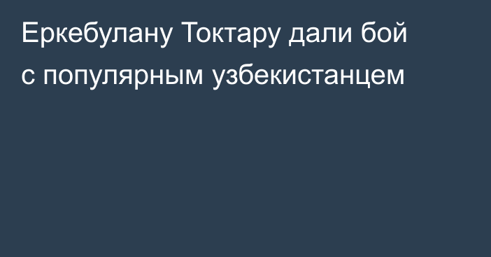 Еркебулану Токтару дали бой с популярным узбекистанцем