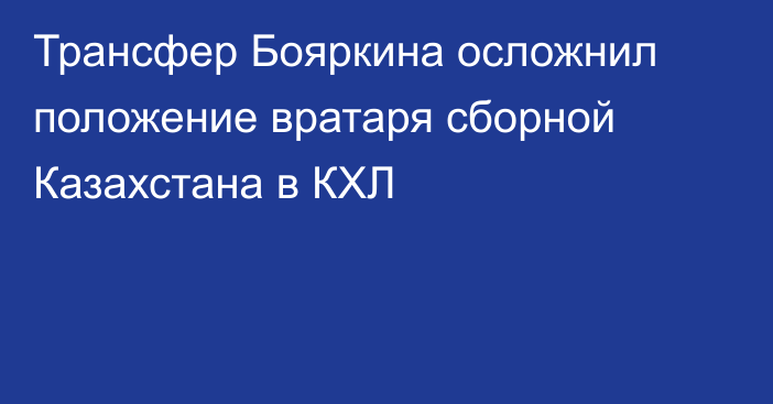 Трансфер Бояркина осложнил положение вратаря сборной Казахстана в КХЛ