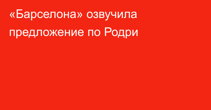 «Барселона» озвучила предложение по Родри