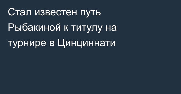 Стал известен путь Рыбакиной к титулу на турнире в Цинциннати
