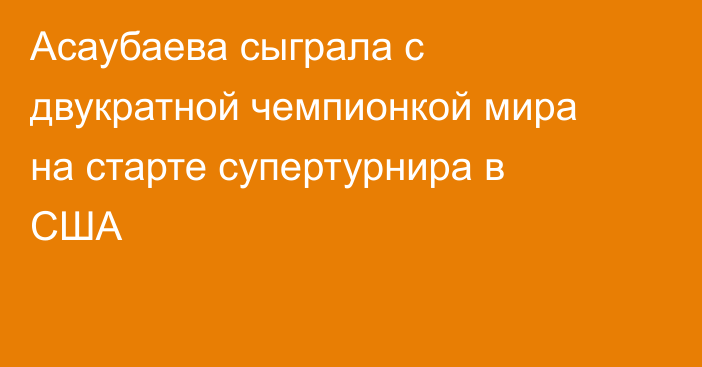 Асаубаева сыграла с двукратной чемпионкой мира на старте супертурнира в США