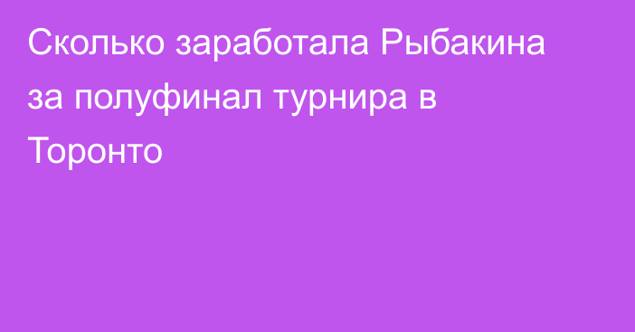 Сколько заработала Рыбакина за полуфинал турнира в Торонто
