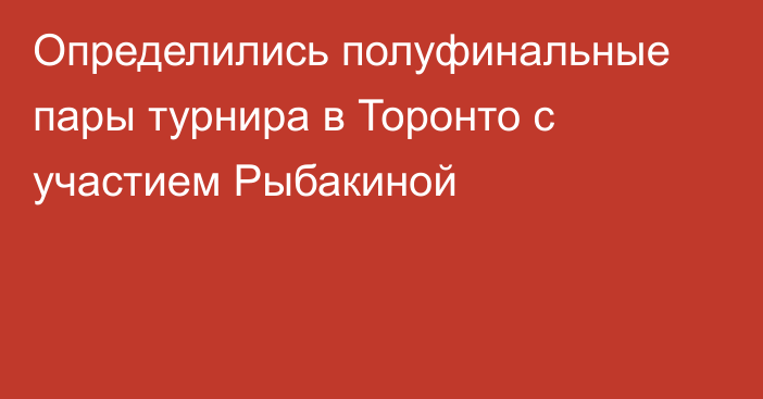 Определились полуфинальные пары турнира в Торонто с участием Рыбакиной