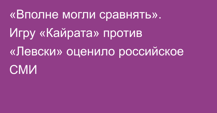 «Вполне могли сравнять». Игру «Кайрата» против «Левски» оценило российское СМИ