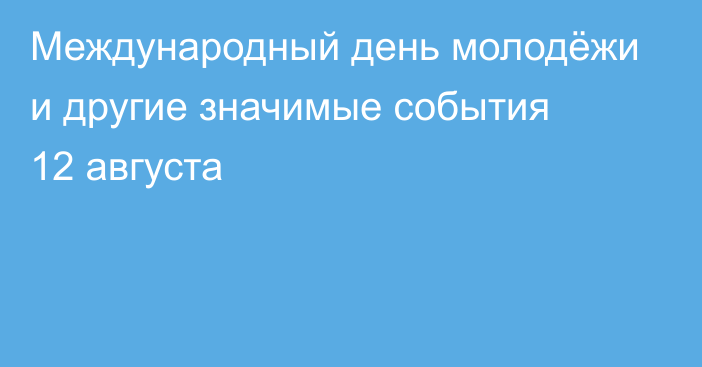 Международный день молодёжи и другие значимые события 12 августа