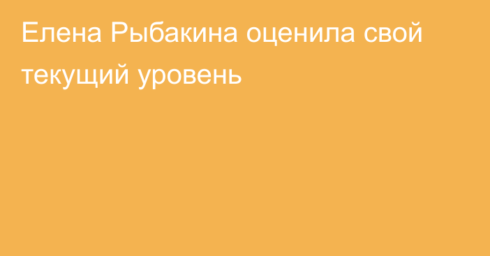 Елена Рыбакина оценила свой текущий уровень