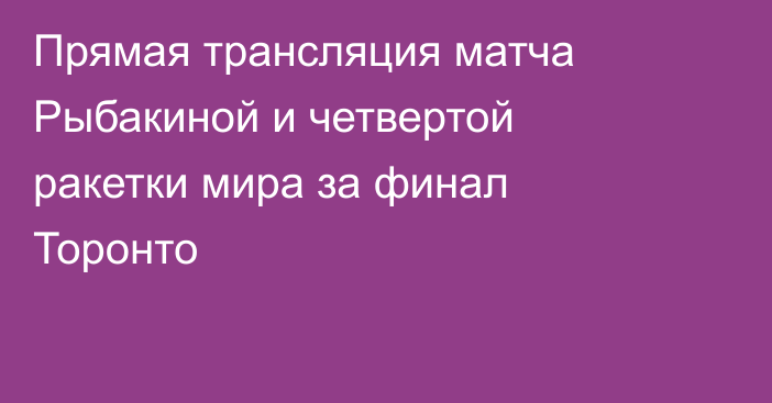 Прямая трансляция матча Рыбакиной и четвертой ракетки мира за финал Торонто