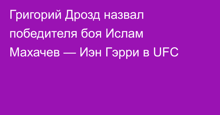 Григорий Дрозд назвал победителя боя Ислам Махачев — Иэн Гэрри в UFC