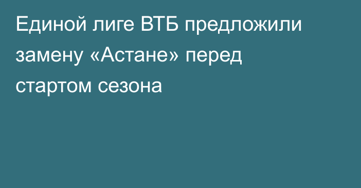 Единой лиге ВТБ предложили замену «Астане» перед стартом сезона