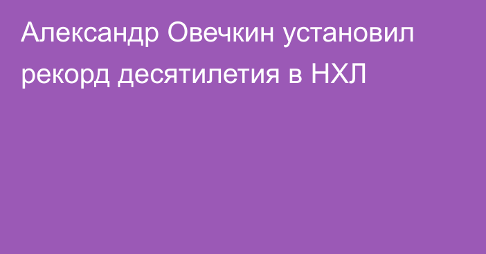 Александр Овечкин установил рекорд десятилетия в НХЛ