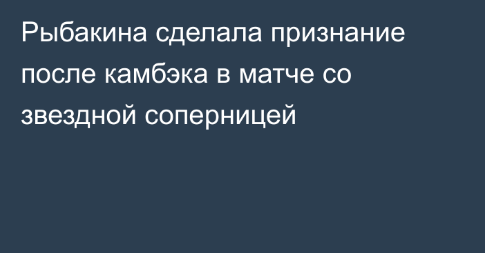 Рыбакина сделала признание после камбэка в матче со звездной соперницей